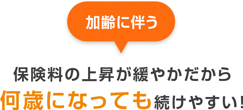 加齢に伴う保険料の上昇が緩やかだから何歳になっても続けやすい！